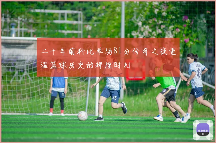 二十年前科比单场81分传奇之夜重温篮球历史的辉煌时刻