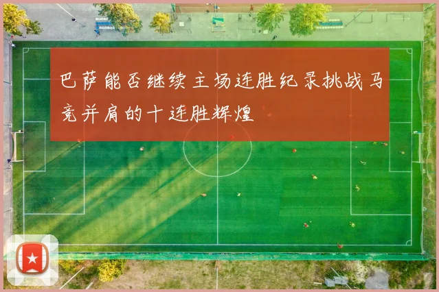 巴萨能否继续主场连胜纪录挑战马竞并肩的十连胜辉煌