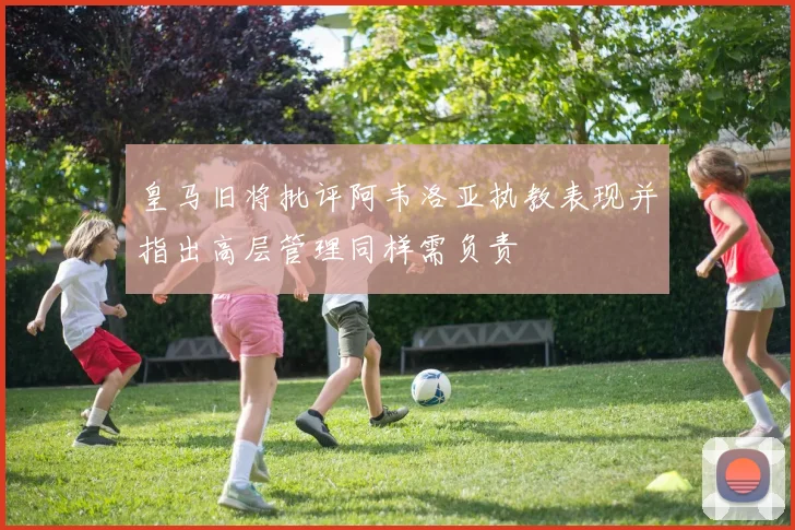 皇马旧将批评阿韦洛亚执教表现并指出高层管理同样需负责