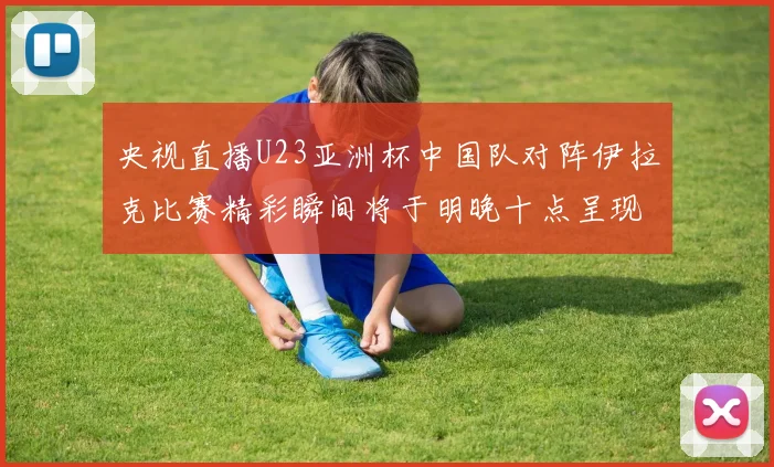 央视直播U23亚洲杯中国队对阵伊拉克比赛精彩瞬间将于明晚十点呈现