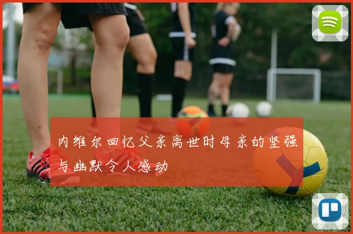 内维尔回忆父亲离世时母亲的坚强与幽默令人感动