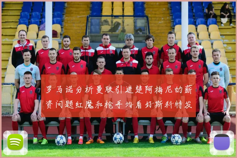 罗马诺分析曼联引进楚阿梅尼的薪资问题红魔和枪手均看好斯科特发展潜力