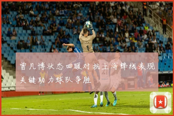 曾凡博状态回暖对抗上海锋线表现关键助力球队争胜