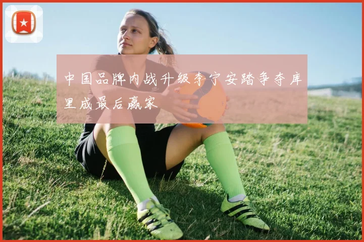 中国品牌内战升级李宁安踏争夺库里成最后赢家