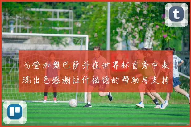 戈登加盟巴萨并在世界杯首秀中表现出色感谢拉什福德的帮助与支持