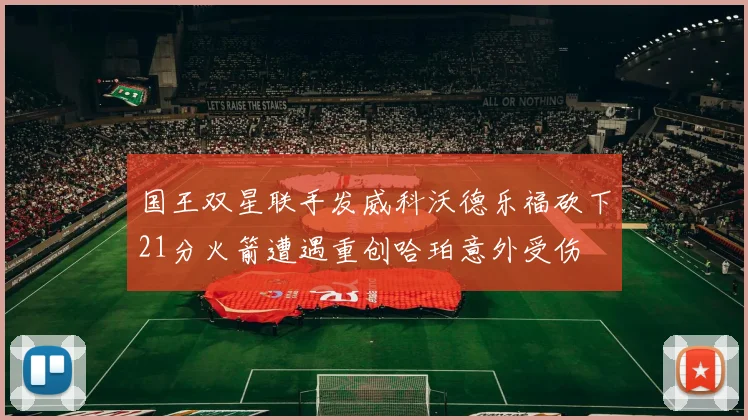 国王双星联手发威科沃德乐福砍下21分火箭遭遇重创哈珀意外受伤