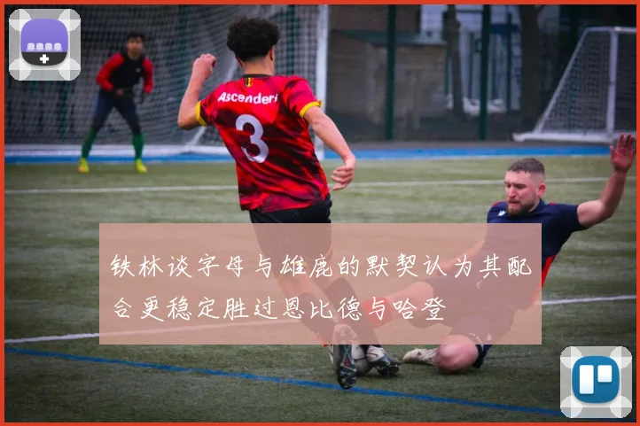 铁林谈字母与雄鹿的默契认为其配合更稳定胜过恩比德与哈登