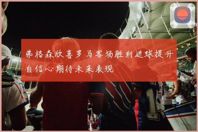 弗格森欣喜罗马客场胜利进球提升自信心期待未来表现