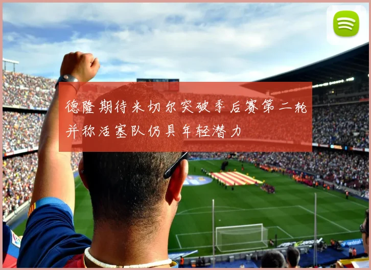 德隆期待米切尔突破季后赛第二轮并称活塞队仍具年轻潜力