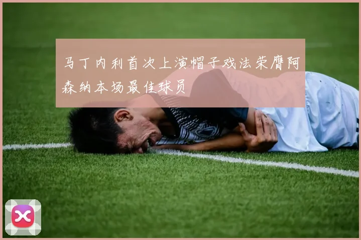 马丁内利首次上演帽子戏法荣膺阿森纳本场最佳球员