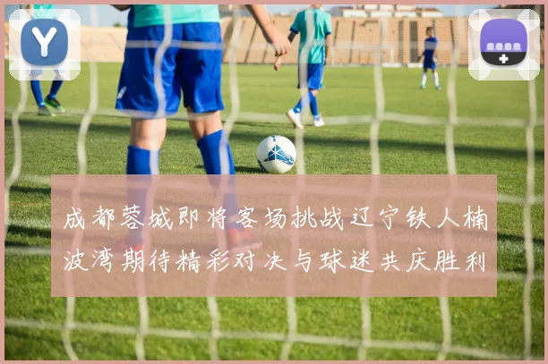成都蓉城即将客场挑战辽宁铁人楠波湾期待精彩对决与球迷共庆胜利