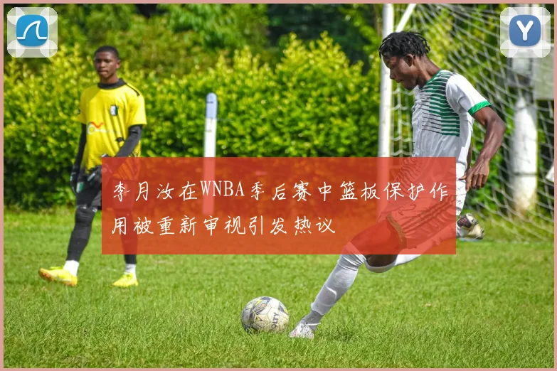 李月汝在WNBA季后赛中篮板保护作用被重新审视引发热议
