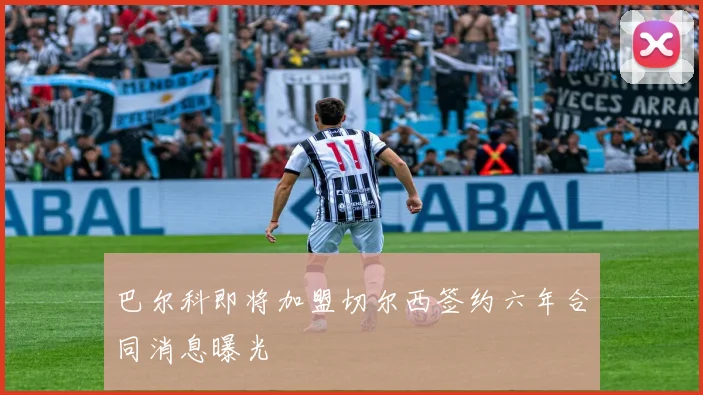 巴尔科即将加盟切尔西签约六年合同消息曝光