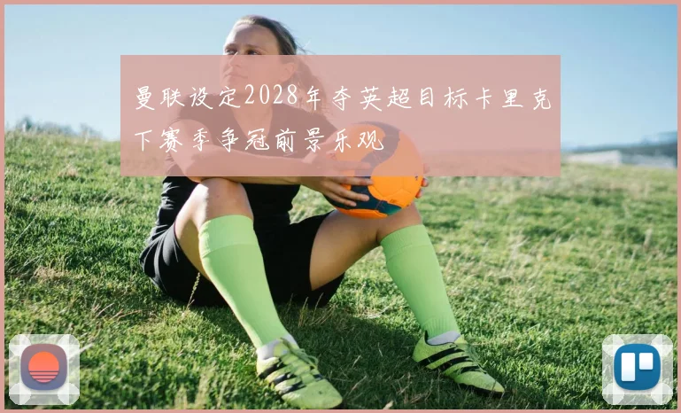 曼联设定2028年夺英超目标卡里克下赛季争冠前景乐观