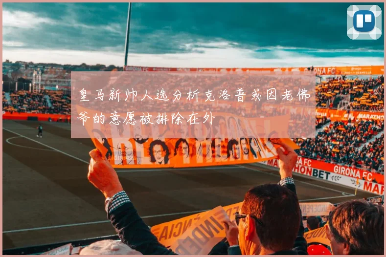 皇马新帅人选分析克洛普或因老佛爷的意愿被排除在外