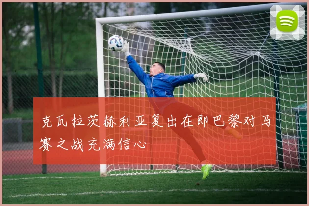 克瓦拉茨赫利亚复出在即巴黎对马赛之战充满信心