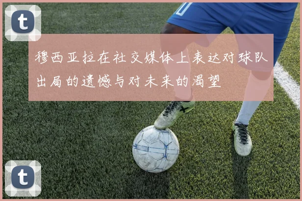 穆西亚拉在社交媒体上表达对球队出局的遗憾与对未来的渴望