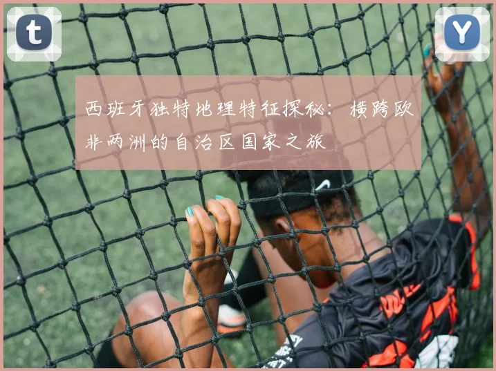 西班牙独特地理特征探秘：横跨欧非两洲的自治区国家之旅
