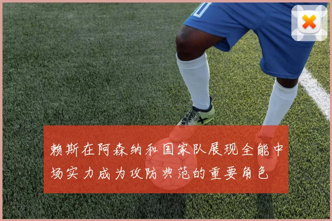 赖斯在阿森纳和国家队展现全能中场实力成为攻防典范的重要角色