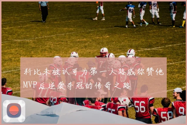 科比未被认可为第一人路威称赞他MVP后逆袭夺冠的传奇之路