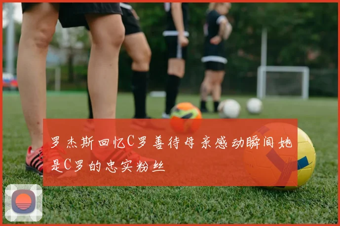 罗杰斯回忆C罗善待母亲感动瞬间她是C罗的忠实粉丝