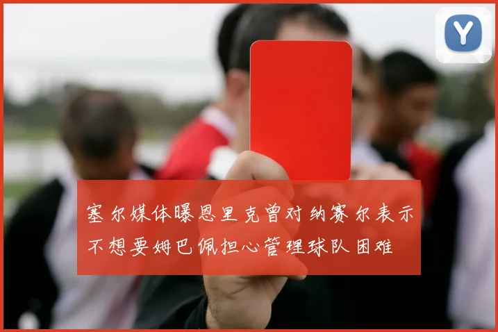 塞尔媒体曝恩里克曾对纳赛尔表示不想要姆巴佩担心管理球队困难