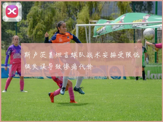斯卢茨基坦言球队战术安排受限低级失误导致惨痛代价